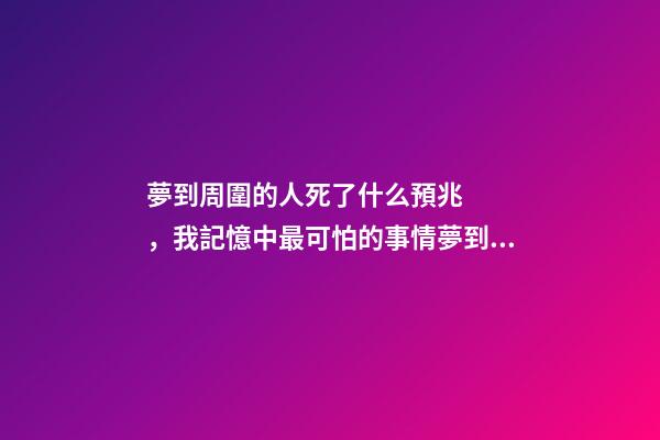 夢到周圍的人死了什么預兆，我記憶中最可怕的事情夢到我媽去世了